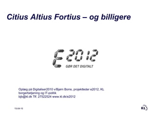 15-04-10 Citius Altius Fortius – og billigere Oplæg på Digitaliser2010 v/Bjørn Borre, projektleder e2012, KL borgerbetjening og IT-politik [email_address]  Tlf. 27522524  www.kl.dk/e2012   