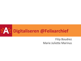 Digitaliseren @Felixarchief
                        Filip Boudrez
              Marie Juliette Marinus
 