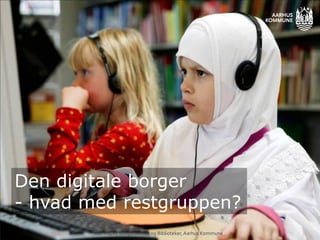 Den digitale borger
- hvad med restgruppen?
Rolf Hapel, Borgerservice og Biblioteker,Aarhus Kommune
 