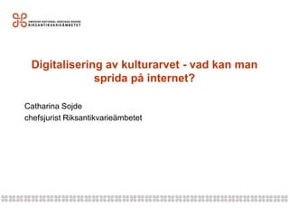Digitalisering av kulturarvet - vad kan man
              sprida på internet?

Catharina Sojde
chefsjurist Riksantikvarieämbetet
 