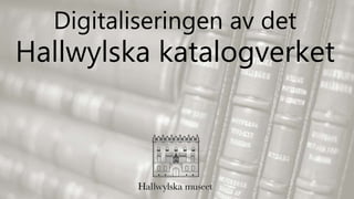 Digitaliseringen av det
Hallwylska katalogverket
 