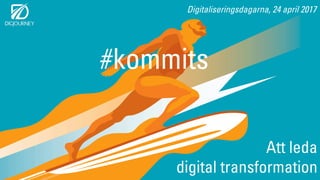 Digitaliseringsdagarna, 24 april 2017
Att leda
digital transformation
#kommits
 