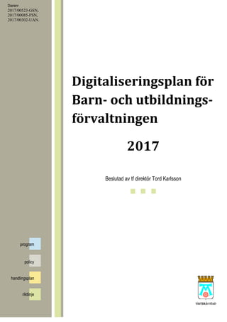 Digitaliseringsplan för
Barn- och utbildnings-
förvaltningen
2017
Beslutad av tf direktör Tord Karlsson
program
riktlinje
handlingsplan
policy
Diarienr
2017/00523-GSN,
2017/00085-FSN,
2017/00302-UAN.
 
