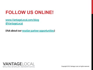 FOLLOW US ONLINE!
www.VantageLocal.com/blog
@VantageLocal

(Ask about our reseller partner opportunities)




                                                 Copyright 2012 Vantage Local, all rights reserved
 
