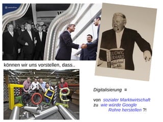 Digitalisierung =
von sozialer Marktwirtschaft
zu wie würde Google
Rohre herstellen ?!
können wir uns vorstellen, dass..
 