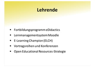 Lehrende
§ Fortbildungsprogramm	eDidactics
§ Lernmanagementsystem	Moodle
§ E-Learning	Champion	(ELCH)
§ Vortragsreihen	und	Konferenzen
§ Open	Educational	Resources-Strategie
 