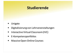 Studierende
§ Unigate
§ Digitalisierung	von	Lehrveranstaltungen
§ Interactive	Virtual	Classroom(IVC)
§ E-Kompetenzportfolios
§ Massive	Open	Online	Courses
 