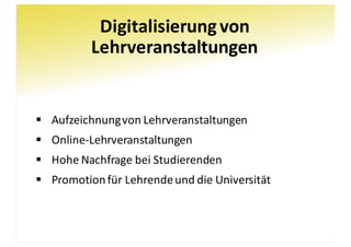 Digitalisierung	von
Lehrveranstaltungen
§ Aufzeichnung	von	Lehrveranstaltungen
§ Online-Lehrveranstaltungen
§ Hohe	Nachfrage	bei	Studierenden
§ Promotion	für	Lehrende	und	die	Universität
 