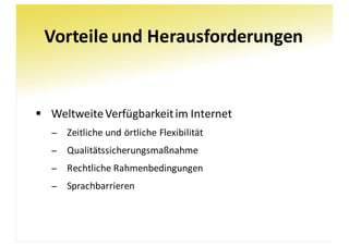 Vorteile	und	Herausforderungen
§ Weltweite	Verfügbarkeit	im	Internet
− Zeitliche	und	örtliche	Flexibilität
− Qualitätssicherungsmaßnahme
− Rechtliche	Rahmenbedingungen
− Sprachbarrieren
 