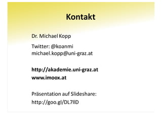 Kontakt
Dr.	Michael	Kopp
Twitter:	@koanmi
michael.kopp@uni-graz.at
http://akademie.uni-graz.at
www.imoox.at
Präsentation auf	Slideshare:
http://goo.gl/DL7llD
 
