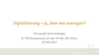 Digitalisierung – ja, aber wie managen?
Christoph Schmiedinger
8. PM Symposium an der FH des BFI Wien
07.06.2017
 