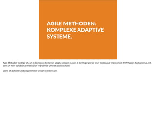 AGILE METHODEN:
KOMPLEXE ADAPTIVE
SYSTEME.
Agile Methoden benötige ich, um in komplexen Systemen adaptiv wirksam zu sein. In der Regel gibt es einen Continuous Improvement (KVP/Kaizen) Mechanismus, mit
dem ich mein Vorhaben an meine sich verändernde Umwelt anpassen kann.

Damit ich schneller und zielgerichteter wirksam werden kann.
 