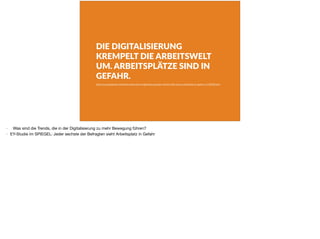 DIE DIGITALISIERUNG
KREMPELT DIE ARBEITSWELT
UM. ARBEITSPLÄTZE SIND IN
GEFAHR.
h"p://www.spiegel.de/wirtscha2/unternehmen/digitalisierung-jeder-sechste-sieht-seinen-arbeitsplatz-in-gefahr-a-1178328.html
- Was sind die Trends, die in der Digitalisierung zu mehr Bewegung führen?

- EY-Studie im SPIEGEL: Jeder sechste der Befragten sieht Arbeitsplatz in Gefahr
 
