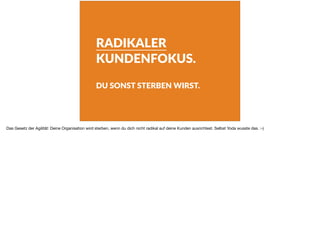 RADIKALER
KUNDENFOKUS.
DU SONST STERBEN WIRST.
Das Gesetz der Agilität: Deine Organisation wird sterben, wenn du dich nicht radikal auf deine Kunden ausrichtest. Selbst Yoda wusste das. :-)
 