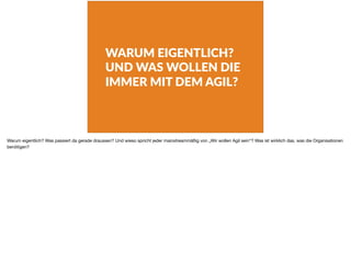WARUM EIGENTLICH?
UND WAS WOLLEN DIE
IMMER MIT DEM AGIL?
Warum eigentlich? Was passiert da gerade draussen? Und wieso spricht jeder mainstreammäßig von „Wir wollen Agil sein“? Was ist wirklich das, was die Organisationen
benötigen?
 