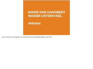 IMMER EINE HANDBREIT
WASSER UNTERM KIEL.
okthxbai.
Ach, eins habe ich noch vergessen: Ich wünsche dir immer eine Handbreit Wasser unterm Kiel!
 