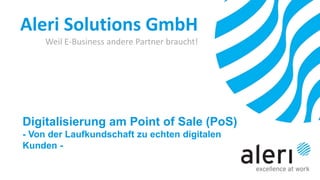 Aleri Solutions GmbH
Weil E-Business andere Partner braucht!
Digitalisierung am Point of Sale (PoS)
- Von der Laufkundschaft zu echten digitalen
Kunden -
 