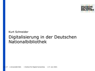 |17 | Universität Köln | Institut für Digital Humanities | 17. Juni 2021
1
Digitalisierung in der Deutschen
Nationalbibliothek
Kurt Schneider
 
