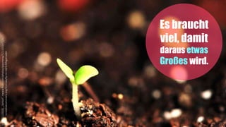 24
Es braucht
viel, damit
daraus etwas
Großes wird.
SimonQ(2010),„Sprout“,<www.flickr.com/photos/qiaomeng/5211031472/>,
<creativecommons.org/licenses/by-nc-nd/2.0/legalcode>
 