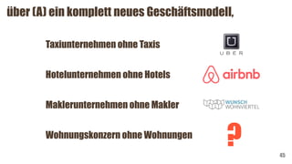 45
über (A) ein komplett neues Geschäftsmodell,
Hotelunternehmen ohne Hotels
Maklerunternehmen ohne Makler
Wohnungskonzern ohne Wohnungen
?
Taxiunternehmen ohne Taxis
 