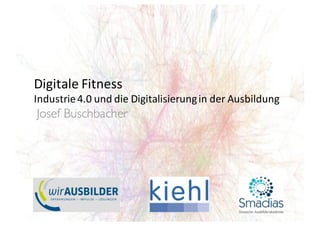 Josef Buschbacher
Digitale	Fitness
Industrie	4.0	und	die	Digitalisierung	in	der	Ausbildung
 