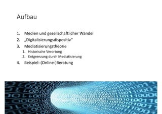 Aufbau
1. Medien und gesellschaftlicher Wandel 
2. „Digitalisierungsdispositiv“
3. Mediatisierungstheorie
1. Historische Verortung
2. Entgrenzung durch Mediatisierung
4. Beispiel: (Online‐)Beratung
 