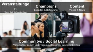 Veranstaltunge
n
Überblick & Motivation
Champions
Experten & Befürworter
Content
Videos & News
Communitys / Social Learning
Voneinander Lernen und Fragen austauschen, informiert bleiben
 