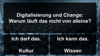 Digitalisierung und Change:
Warum läuft das nicht von alleine?
Ich darf das.
Kultur
Ich kann das.
Wissen
 