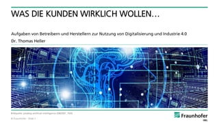 © Fraunhofer · Slide 1
Aufgaben von Betreibern und Herstellern zur Nutzung von Digitalisierung und Industrie 4.0
Dr. Thomas Heller
WAS DIE KUNDEN WIRKLICH WOLLEN…
Bildquelle: pixabay artificial-intelligence-3382507_1920
 