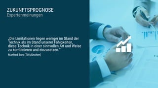 ZUKUNFTSPROGNOSE
Expertenmeinungen
„Die Limitationen liegen weniger im Stand der
Technik als im Stand unserer Fähigkeiten,
diese Technik in einer sinnvollen Art und Weise
zu kombinieren und einzusetzen.“
Manfred Broy (TU München)
 