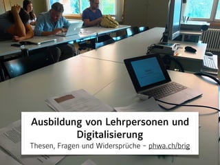 Ausbildung von Lehrpersonen und
Digitalisierung
Thesen, Fragen und Widersprüche - phwa.ch/brig
 
