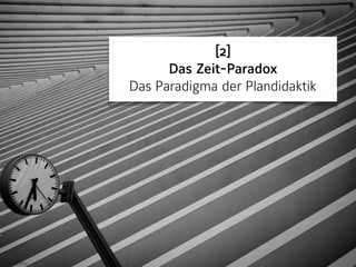 [2] 
Das Zeit-Paradox 
Das Paradigma der Plandidaktik
 