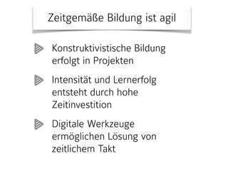 Zeitgemäße Bildung ist agil
Konstruktivistische Bildung
erfolgt in Projekten
Intensität und Lernerfolg
entsteht durch hohe
Zeitinvestition
Digitale Werkzeuge
ermöglichen Lösung von
zeitlichem Takt
 