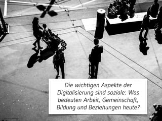 Bild: Henry Balaszeskul
Die wichtigen Aspekte der
Digitalisierung sind soziale: Was
bedeuten Arbeit, Gemeinschaft,
Bildung...