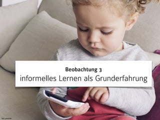 Bild: photoalto
Beobachtung 3 
informelles Lernen als Grunderfahrung
 