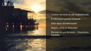 11
Útravalóul...
1. Tudatos tervezés és cél meghatározás
2. A célcsoport pontos ismerete
3. Adat alapú döntéshozatal
4. Alapos mérés és lekövetés
5. Elemzés és újra tervezés – folyamatos
tesztelés
 