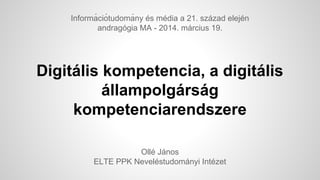Digitális kompetencia, a digitális
állampolgárság
kompetenciarendszere
Ollé János
ELTE PPK Neveléstudományi Intézet
Informá ciótudomá ny és média a 21. század elején
andragógia MA - 2014. március 19.
 
