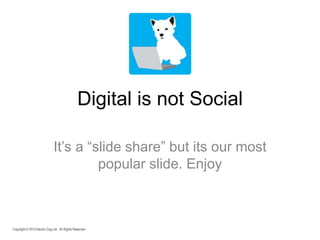 Copyright © 2015 Electric Dog Ltd. All Rights Reserved.
Digital is not Social
It’s a “slide share” but its our most
popular slide. Enjoy
 