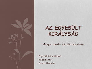 Angol nyelv és történelem
Digitális óravázlat
Készítette:
Dévai Orsolya
AZ EGYESÜLT
KIRÁLYSÁG
 