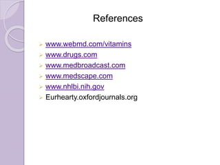 References
 www.webmd.com/vitamins
 www.drugs.com
 www.medbroadcast.com
 www.medscape.com
 www.nhlbi.nih.gov
 Eurhearty.oxfordjournals.org
 