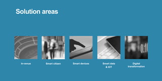 Smart citizen Smart devices Smart data
& IOT
Digital
transformation
In-venue
Solution areas
 