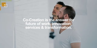 Co-Creation is the answer for
future of work, innovation,
services & transformation.
 