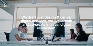 We don’t just design & deliver
digital services, we live, breath
and co-create in a real digital
ecosystem.
 