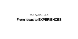 From ideas to EXPERIENCES
WhatisDigitalist#co-creation?
From projects to JOURNEYSFrom data to KNOWLEDGEFrom change to TRANSFORMATIONFrom multichannel to EVERYWHEREFrom communication to INTERACTIONFrom heroes to TRIBESFrom companies to ECOSYSTEMSFrom ideas to EXPERIENCES
 