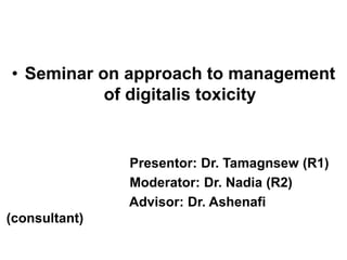 • Seminar on approach to management
of digitalis toxicity
Presentor: Dr. Tamagnsew (R1)
Moderator: Dr. Nadia (R2)
Advisor: Dr. Ashenafi
(consultant)
 