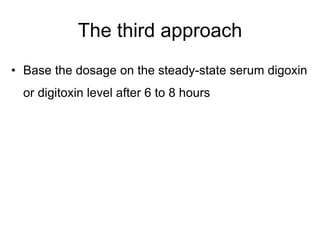 The third approach
• Base the dosage on the steady-state serum digoxin
or digitoxin level after 6 to 8 hours
 