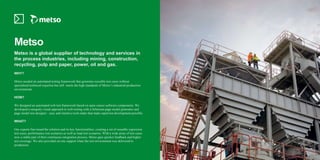 Metso
Metso is a global supplier of technology and services in
the process industries, including mining, construction,
rec...