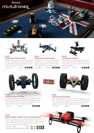 Ausgestattet mit zwei leistungsstarken
Scheinwerfern mit einstellbarer Intensität
ist diese wendige, leichte Drohne energiege-
laden, ultra stabil und leicht zu steuern.
556-10186 129,00 €
Die Parrot Airborne Cargo sindTransportdrohnen,
die bis zu 30g tragen können. Diese Möglichkeit
zur individuellen Gestaltung beflügelt die Phan-
tasie für alle möglichen Abenteuer.
Parrot
AIRBORNE CARGO DRONE
99,00 €
Dank Tragflächenboot gleitet die Hybrid- Drohne
Parrot Hydrofoil auf dem Wasser. Wenn man das
Boot entfernt, kann man mit der Minidrohne zu
einem Flug abheben.
Parrot
HYDROFOIL DRONE
556-10188 169,00 €
Erobere den Himmel mit der ultimativen Full-HD-Kamera! Mit der
leicht zu steuernden Bebop Drone kann jetzt jeder fliegen. Sie besitzt
sogar ein eingebautes GPS für automatische„Return-Home“ Funktion
und zur Steuerung bei großer Flughöhe.
Parrot
BEBOP DRONE / BEBOP MIT SKYCONTROLLER
556-10157 Bebob 499,00 €
Diese atemberaubende Drohne ist schnell, energiegeladen, ultra
stabil und mit breiten Rennreifen ausgestattet. Ihre zwei großen
aus- und einziehbaren Räder passen sich jedem Fahrstil an. Räder
ausziehen für mehr Stabilität bei High-Speed Rennstrecken.
Parrot
JUMPING RACE DRONE
556-10185 199,00 €
Die Jumping Night kann im Dunkeln sehen: Einfach über die
FreeFlight 3 App die leistungsstarken LEDs aktivieren und die
Lichtintensität einstellen. Sie können auf Streife gehen und
selbst in dunklen Gegenden Videos aufnehmen.
Parrot
JUMPING NIGHT DRONE
556-10184 199,00 €
556-10187
Parrot
AIRBORNE NIGHT DRONE
556-10160 Bebop mit Skycontroller 899,00 €
NEU
 