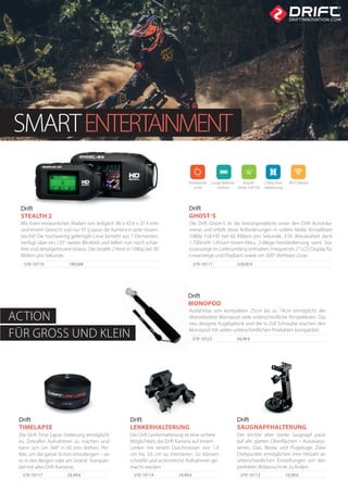 19,99 €370-10114
Die Drift Lenkerhalterung ist eine sichere
Möglichkeit, die Drift Kamera auf einem
Lenker mit einem Durchmesser von 1,9
cm bis 3,6 cm zu montieren. So können
schnelle und actionreiche Aufnahmen ge-
macht werden.
Drift
LENKERHALTERUNG
19,99 €370-10113
Der leichte aber starke Saugnapf passt
auf alle glatten Oberflächen – Autokaros-
serien, Glas, Boote und Flugzeuge. Zwei
Drehpunkte ermöglichen eine Vielzahl an
unterschiedlichen Einstellungen um den
perfekten Bildausschnitt zu finden.
Drift
SAUGNAPFHALTERUNG
370-10117 24,99 €
Drift
TIMELAPSE
Die Drift Time Lapse Halterung ermöglicht
es, Zeitraffer Aufnahmen zu machen und
kann sich um 360° in 60 min drehen. Per-
fekt, um die ganze Action einzufangen – sei
es in den Bergen oder am Strand. Kompati-
bel mit alles Drift Kameras.
Ausfahrbar von kompakten 25cm bis zu 74cm ermöglicht der
überarbeitete Monopod viele unterschiedliche Perspektiven. Das
neu designte Kugelgelenk und die ¼ Zoll Schraube machen den
Monopod mit vielen unterschiedlichen Produkten kompatibel.
370-10123 34,99 €
Drift
MONOPOD
SMARTENTERTAINMENT
ACTION
FÜR GROSS UND KLEIN
370-10110 199,00€
Drift
STEALTH 2
Mit ihren erstaunlichen Maßen von lediglich 80 x 42.6 x 27.4 mm
und einem Gewicht von nur 97 g passt die Kamera in jede Hosen-
tasche! Die hochwertig gefertigte Linse besteht aus 7 Elementen,
verfügt über ein 135° weites Blickfeld und liefert nun noch schär-
fere und detailgetreuere Videos. Die Stealth 2 filmt in 1080p bei 30
Bildern pro Sekunde.
Die Drift Ghost-S ist die leistungsstärkste unter den Drift Actionka-
meras und erfüllt diese Anforderungen in vollem Maße. Kristallklare
1080p Full-HD bei 60 Bildern pro Sekunde, 3.5h Akkulaufzeit dank
1.700mAh Lithium-Ionen-Akku, 2-Wege-Fernbedienung samt Sta-
tusanzeige im Lieferumfang enthalten, integriertes 2“ LCD Display für
Liveanzeige und Playback sowie um 300° drehbare Linse.
370-10111 329,00 €
Drift
GHOST-S
Rotierende
Linse
Wi-Fi Modul2-Weg Fern-
bedienung
Kristall-
klares Full HD
Lange Batterie-
laufzeit
 