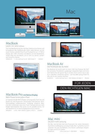 MacBook Air
Das Notebook das du liebst.
Das MacBook Air kommt jetzt mit einem Intel Core Prozessor der fünf-
ten Generation, Thunderbolt 2, großartigen integrierten Apps und immer
noch Batterie für den ganzen Tag. Es ist dünn, leicht und so robust, dass
du es überallhin mitnehmen kannst – und hat dabei genug Power für
alles, was du dort machen möchtest.
MJVM2D/A 1.6GHz intel Dual-Core i5 - 4GB/128GB/Iris HD 6000/11“ 999,00 €
MacBook Pro mit Retina Display
Mehr Power hinter jedem Pixel.
Ein bahnbrechendes Retina Display. Leistungsstarke Dual-Core und
Quad-Core Intel Prozessoren. Ultraschneller Flash-Speicher. Hoch-
leistungsfähige Grafikprozessoren. Großartige integrierte Apps.
Und das revolutionäre neue Force Touch Trackpad und eine noch
längere Batterielaufzeit. Was immer du dir vorstellen kannst, mit
dem MacBook Pro mit Retina Display kannst du es machen.
MF839D/A 2.7GHz - 8GB/128GB/Iris Graphics 6100/13“ 1.449,00 €
MacBook
Leicht. Um Jahre voraus.
Das neue MacBook bringt das volle Mac Erlebnis im leichtesten und
kompaktesten Mac Notebook aller Zeiten. Jedes Element, von der
neuen Tastatur und dem Force Touch Trackpad bis zum 12“ Retina
Display, dem USB-C-Anschluss, der Batterie und der Hauptplatine,
wurde völlig neu durchdacht, um es nicht nur dünner, sondern
auch besser zu machen.
MK4M2D/A 1.1 GHz intel Dual-Core M - 8GB/256GB/12“ 1.449,00 €
FÜR JEDEN
Mac mini
Deutlich mehr Leistung.
Der Mac mini hat jetzt Intel Core Prozessoren der vierten Generation,
eine höhere Grafikleistung und ultraschnelles 802.11ac WLAN. Er kommt
außerdem mit zwei Thunderbolt 2 Anschlüssen, großartigen integrier-
ten Apps und OS X El Capitan.
MGEM2D/A	 1.4GHz Dual-Core i5 - 4GB/500GB 549,00 €
DEN RICHTIGEN MAC
Mac
 